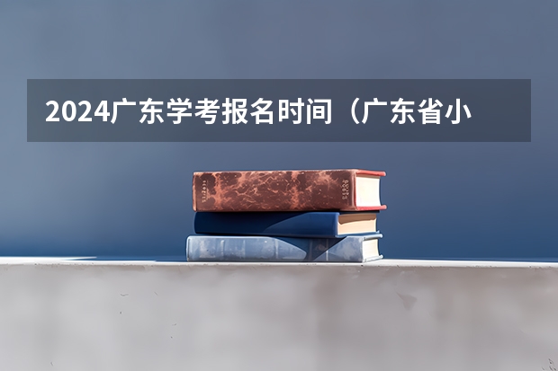 2024广东学考报名时间（广东省小高考录取时间）