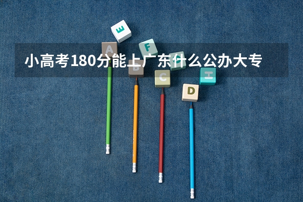 小高考180分能上广东什么公办大专
