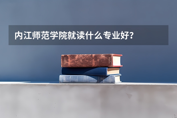 内江师范学院就读什么专业好？