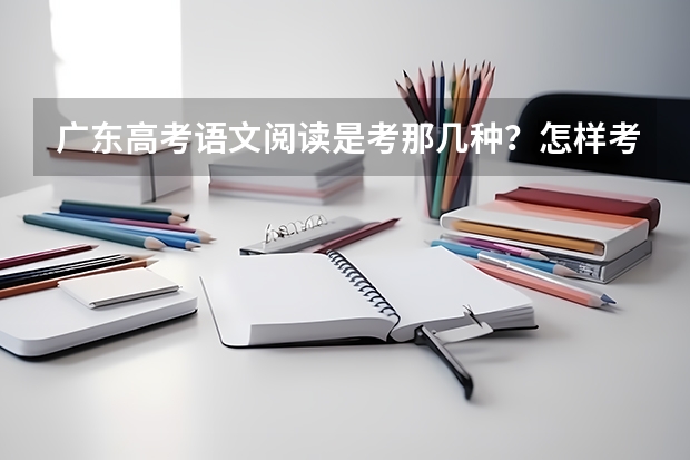 广东高考语文阅读是考那几种？怎样考？怎么应对？