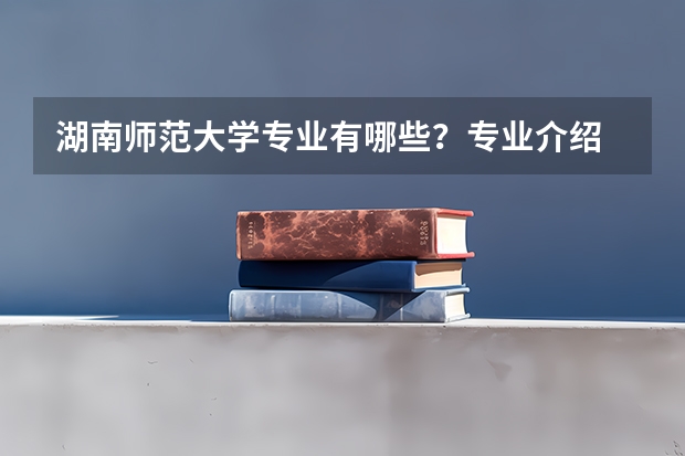 湖南师范大学专业有哪些？专业介绍