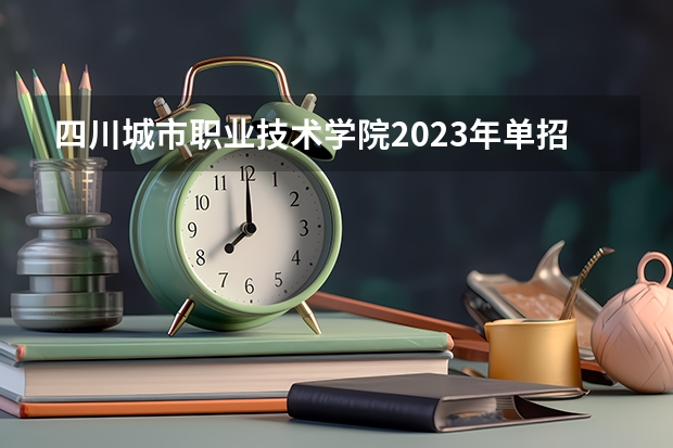 四川城市职业技术学院2023年单招大概分数线有学前教育吗，单招分数多少？