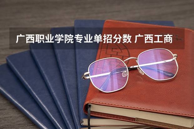 广西职业学院专业单招分数 广西工商职业技术学院单招专业分数线