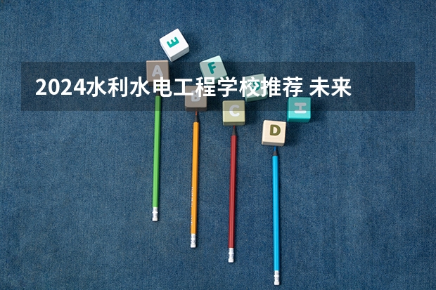 2024水利水电工程学校推荐 未来工作方向