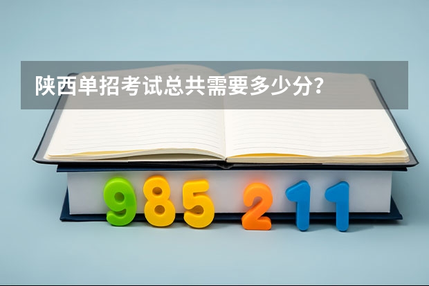 陕西单招考试总共需要多少分？