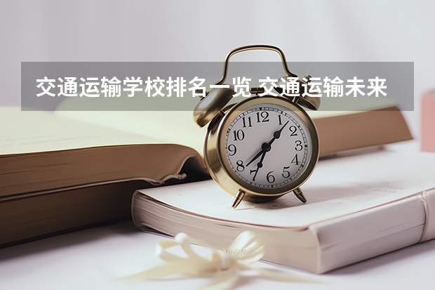 交通运输学校排名一览 交通运输未来如何就业