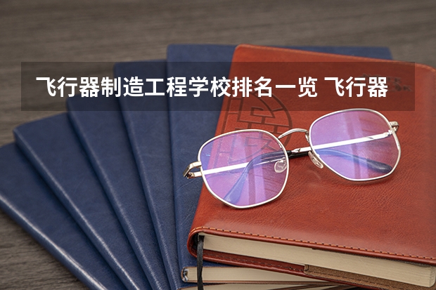 飞行器制造工程学校排名一览 飞行器制造工程未来如何就业