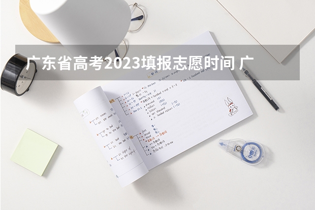 广东省高考2023填报志愿时间 广东高考平行志愿录取规则及志愿填报设置解读