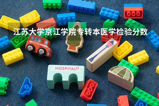 江苏大学京江学院专转本医学检验分数线 江苏大学临床医学录取分数线2023
