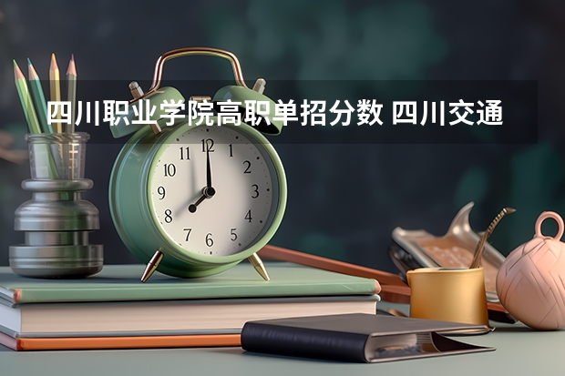 四川职业学院高职单招分数 四川交通职业技术学院单招分数线