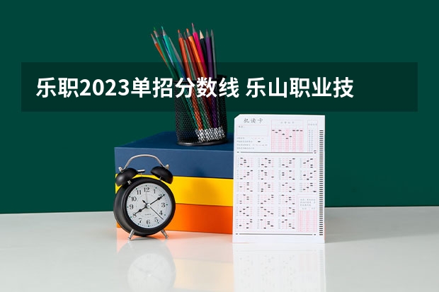 乐职2023单招分数线 乐山职业技术学院单招录取线