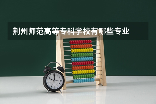 荆州师范高等专科学校有哪些专业