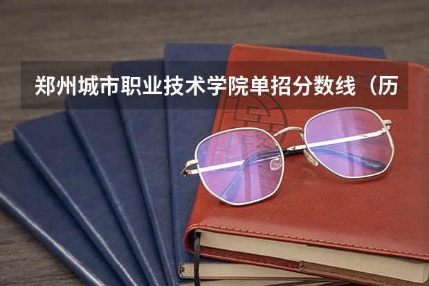郑州城市职业技术学院单招分数线（历年郑州职业技术学院中专单招录取分数）