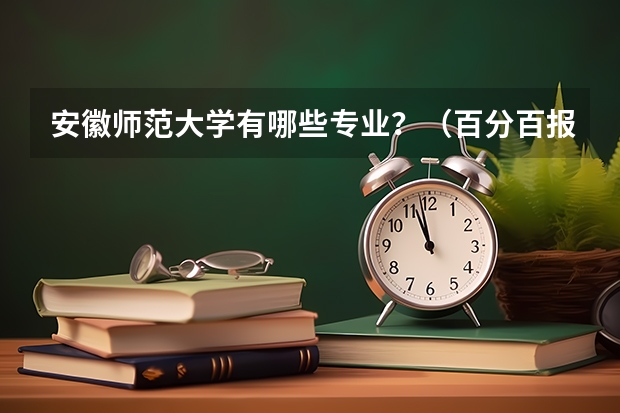 安徽师范大学有哪些专业?(百分百报考指南,让你轻松拿到offer)?