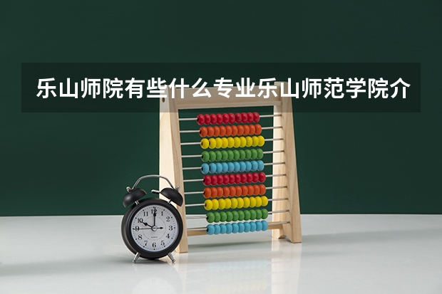 乐山师院有些什么专业乐山师范学院介绍