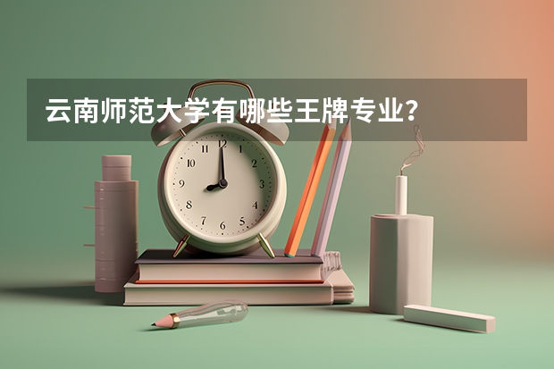 云南师范大学有哪些王牌专业？