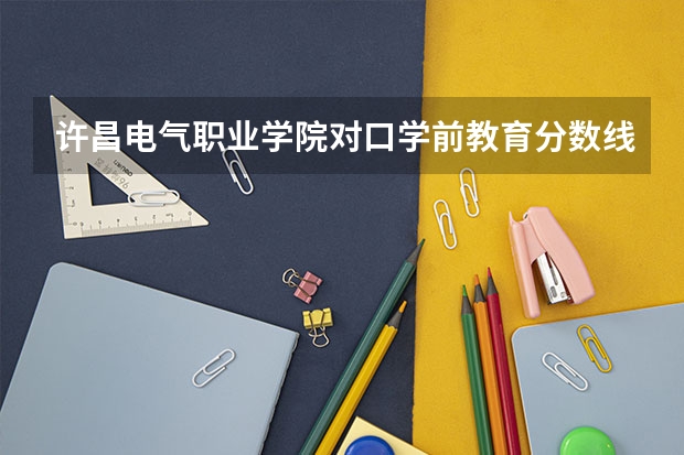 许昌电气职业学院对口学前教育分数线（许昌职业技术学院招生分数线）