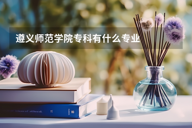 遵义师范学院专科有什么专业