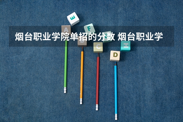 烟台职业学院单招的分数 烟台职业学院单招分数线