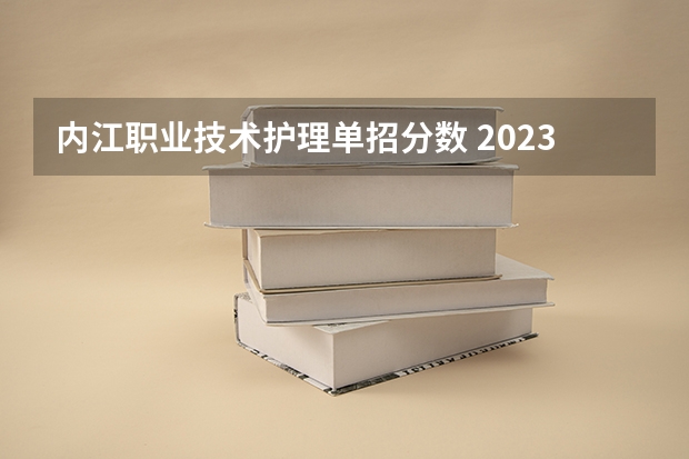 内江职业技术护理单招分数 2023内江职业技术学院单招录取线