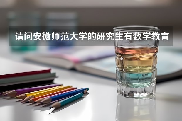 请问安徽师范大学的研究生有数学教育方面的专业吗?