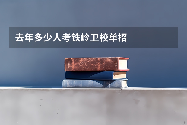 去年多少人考铁岭卫校单招