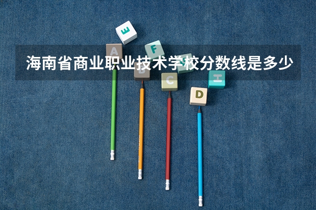 海南省商业职业技术学校分数线是多少？