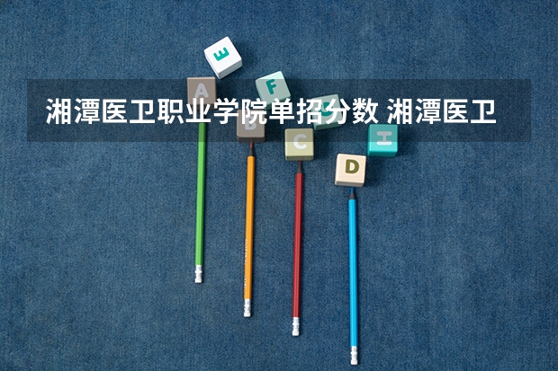 湘潭医卫职业学院单招分数 湘潭医卫职业技术学院单招录取线
