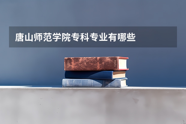 唐山师范学院专科专业有哪些