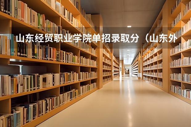 山东经贸职业学院单招录取分（山东外贸职业学院单招分数线）