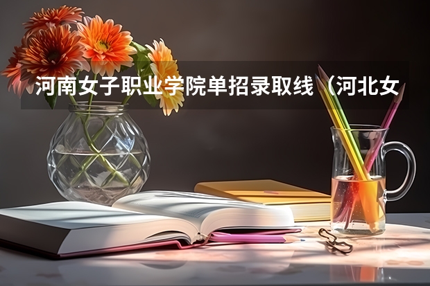 河南女子职业学院单招录取线（河北女子职业技术学院单招分数线）