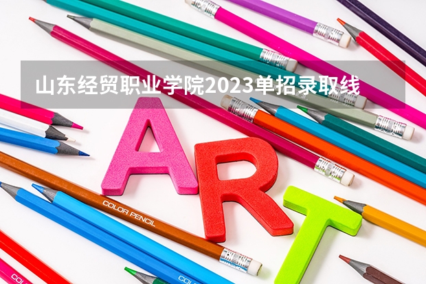 山东经贸职业学院2023单招录取线 河南经贸单招录取分数线？
