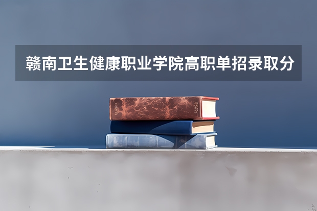 赣南卫生健康职业学院高职单招录取分多少？