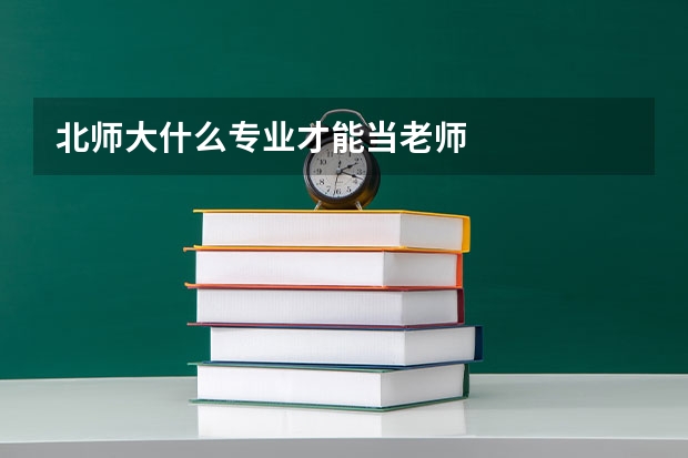 北师大什么专业才能当老师