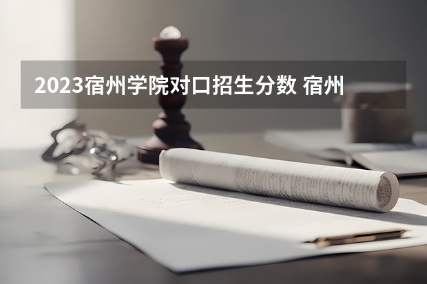 2023宿州学院对口招生分数 宿州职业技术学院录取线
