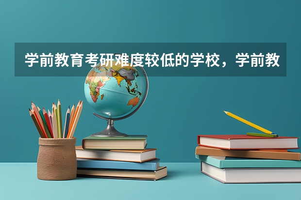 学前教育考研难度较低的学校,学前教育专业考研难度大吗?