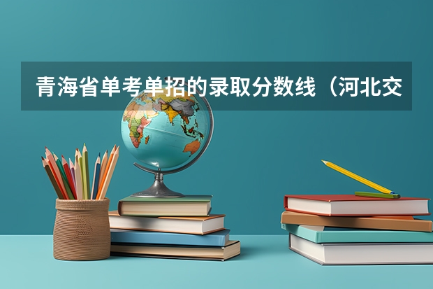 青海省单考单招的录取分数线（河北交通职业技术学院单招录取线）
