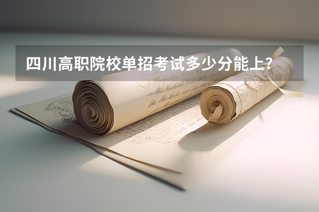 四川高职院校单招考试多少分能上？