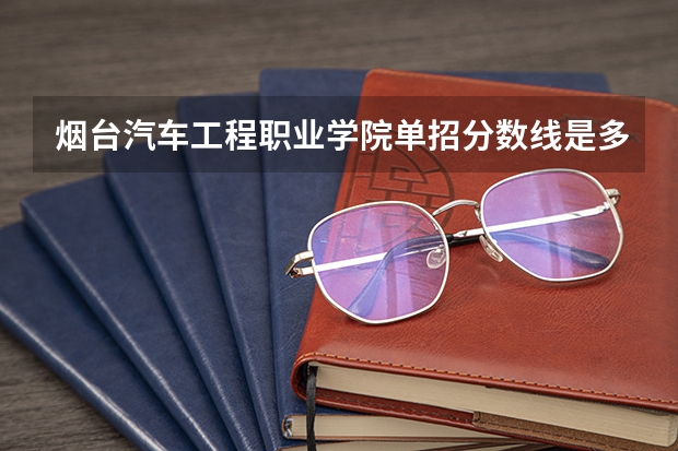 烟台汽车工程职业学院单招分数线是多少？