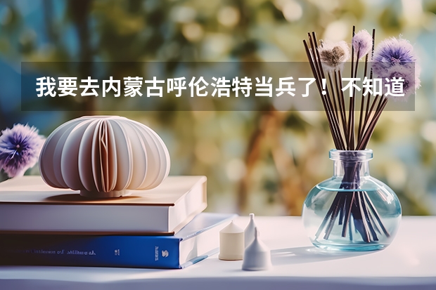 我要去内蒙古呼伦浩特当兵了！不知道那里怎么样