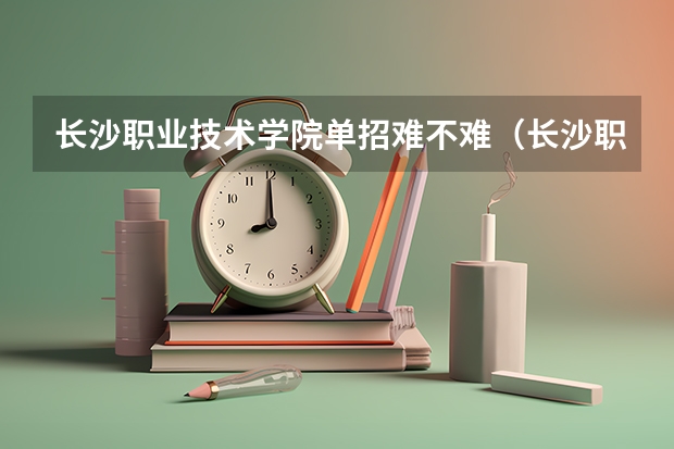 长沙职业技术学院单招难不难（长沙职业技术学院单招录取线）