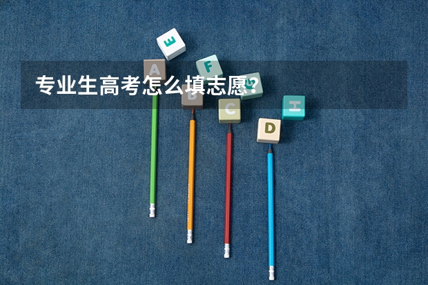 专业生高考怎么填志愿？