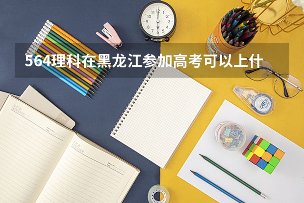 564理科在黑龙江参加高考可以上什么大学