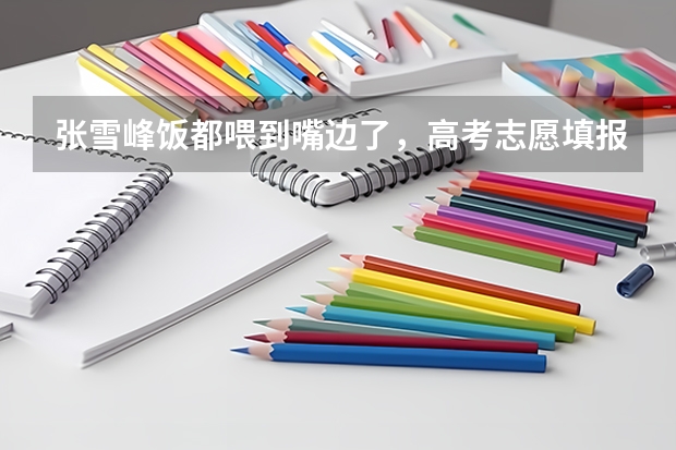 张雪峰饭都喂到嘴边了，高考志愿填报的建议都有哪些？
