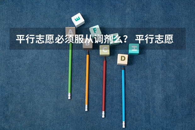 平行志愿必须服从调剂么？ 平行志愿填报时，如果服从专业调剂，是否可以不服从？