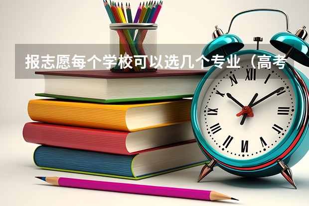 报志愿每个学校可以选几个专业（高考志愿专业填几个）
