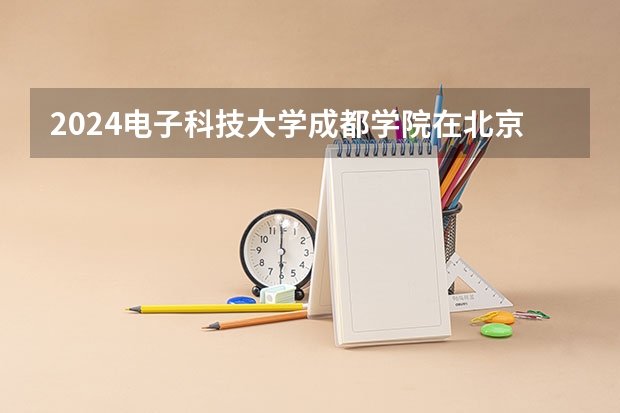 2024电子科技大学成都学院在北京高考专业招生计划人数预测