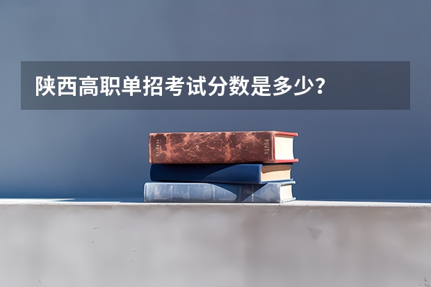 陕西高职单招考试分数是多少？