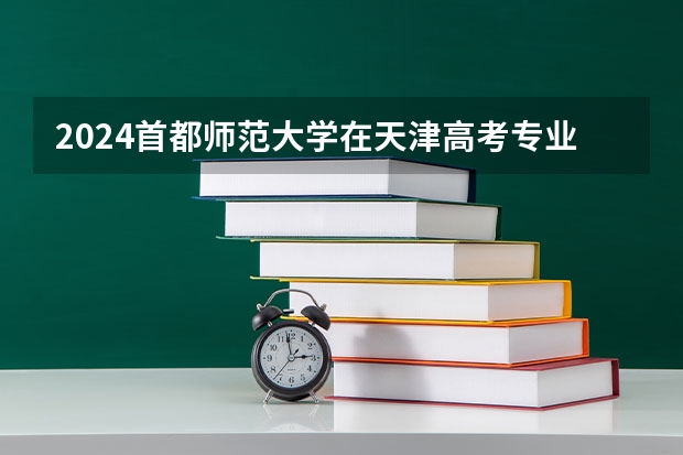 2024首都师范大学在天津高考专业招生计划人数预测