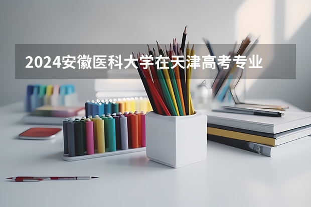 2024安徽医科大学在天津高考专业招生计划人数预测
